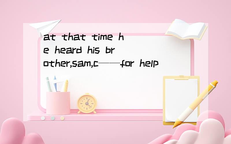 at that time he heard his brother,sam,c——for help