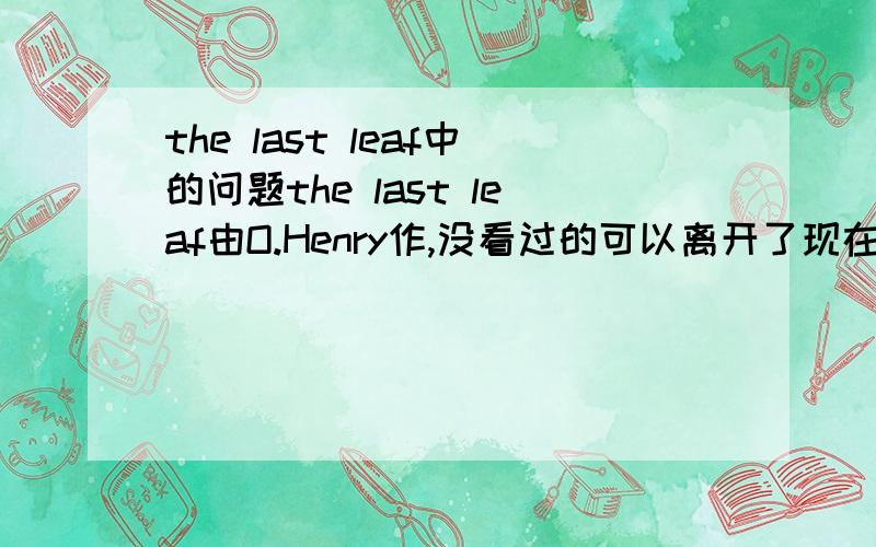 the last leaf中的问题the last leaf由O.Henry作,没看过的可以离开了现在有个问题,请描述一下Sue和Johnsy的友谊,举例证明Sue忠诚,想帮人和鼓励人一段英文essay就可以了,不是要原文，我需要的是一篇文