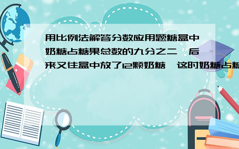 用比例法解答分数应用题糖盒中奶糖占糖果总数的九分之二,后来又往盒中放了12颗奶糖,这时奶糖占糖果总数的七分之二.求现在盒中有多少颗糖!