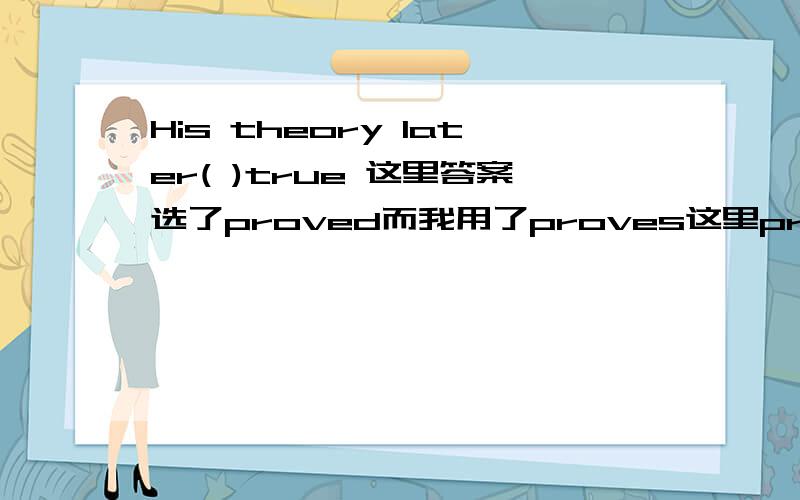 His theory later( )true 这里答案选了proved而我用了proves这里proved肯定是主动表被动,但是又没有过去时的标志干嘛用过去式?