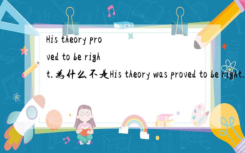 His theory proved to be right.为什么不是His theory was proved to be right.?应该用被动啊?