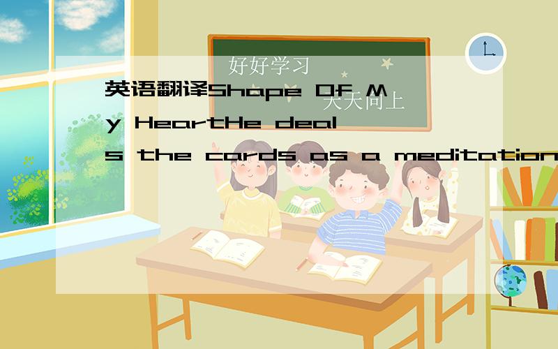 英语翻译Shape Of My HeartHe deals the cards as a meditationAnd those he plays never suspectHe doesn't play for the money he winsHe doesn't play for respectHe deals the cards to find the answerThe sacred geometry of chanceThe hidden law of a proba