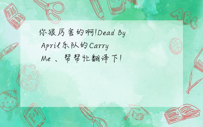 你狠厉害的啊!Dead By April乐队的Carry Me 、帮帮忙翻译下!