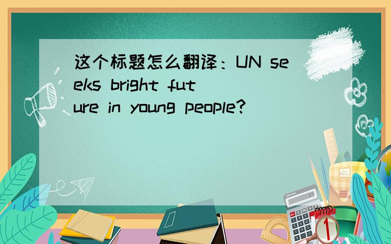 这个标题怎么翻译：UN seeks bright future in young people?