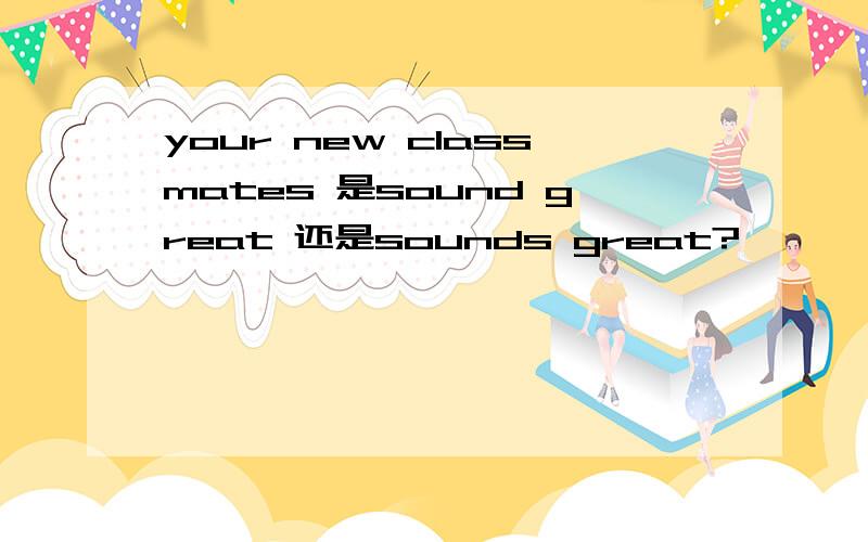 your new classmates 是sound great 还是sounds great?