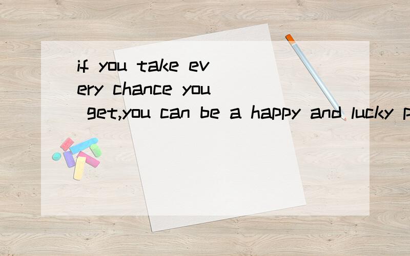 if you take every chance you get,you can be a happy and lucky person改为so that从句