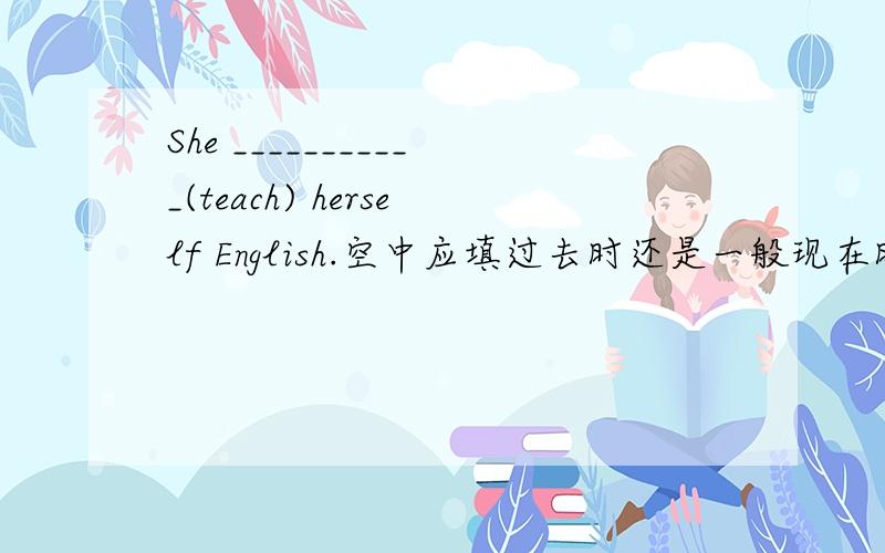 She ___________(teach) herself English.空中应填过去时还是一般现在时?