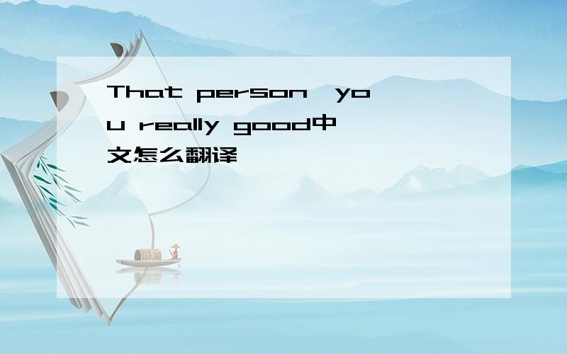 That person,you really good中文怎么翻译