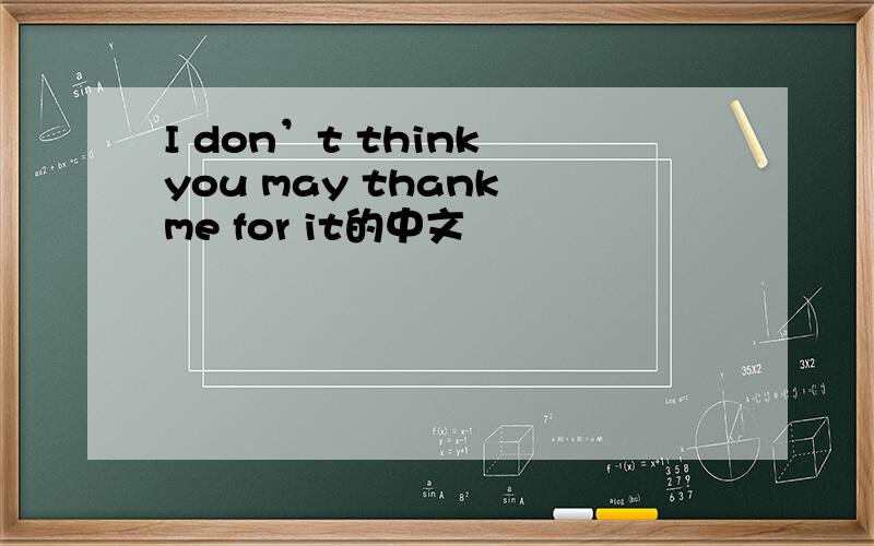 I don’t think you may thank me for it的中文