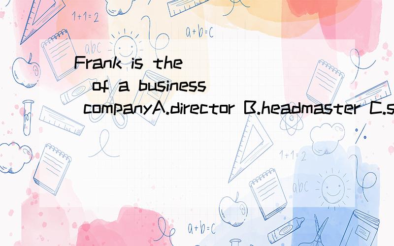 Frank is the___of a business companyA.director B.headmaster C.superior D.leader