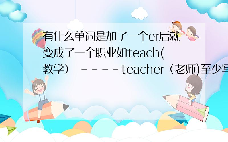 有什么单词是加了一个er后就变成了一个职业如teach(教学） ----teacher（老师)至少写5个