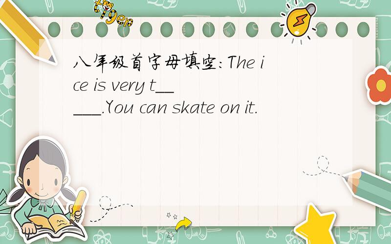 八年级首字母填空：The ice is very t_____.You can skate on it.