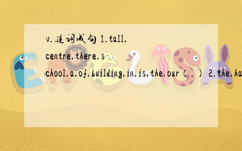 v.连词成句 1.tall,centre,there,school,a,of,building,in,is,the,our（.） 2.the,hair,my,brown,is,girl,cousin,with（.） 3.like,in,what,do,you,Paris,would,to（?） 4.on,home,coast,my,lies,the,town 5.this,such,notebooks,there,shop,many,pens,things