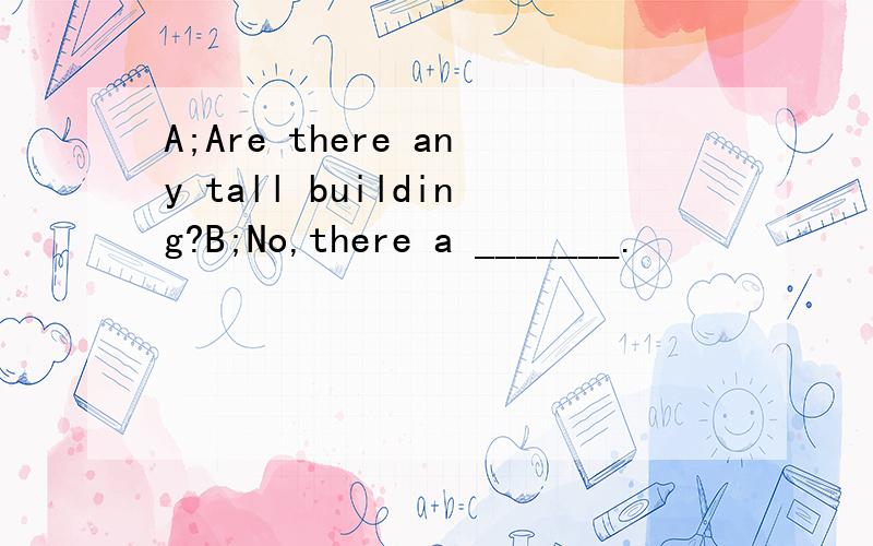 A;Are there any tall building?B;No,there a _______.