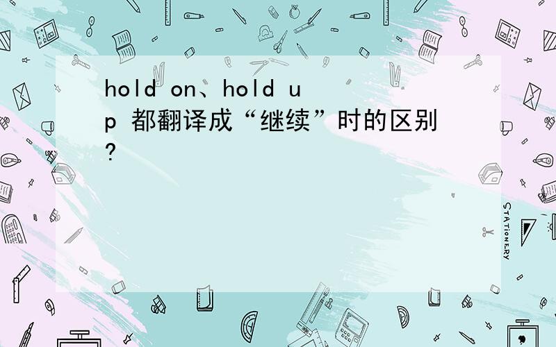 hold on、hold up 都翻译成“继续”时的区别?