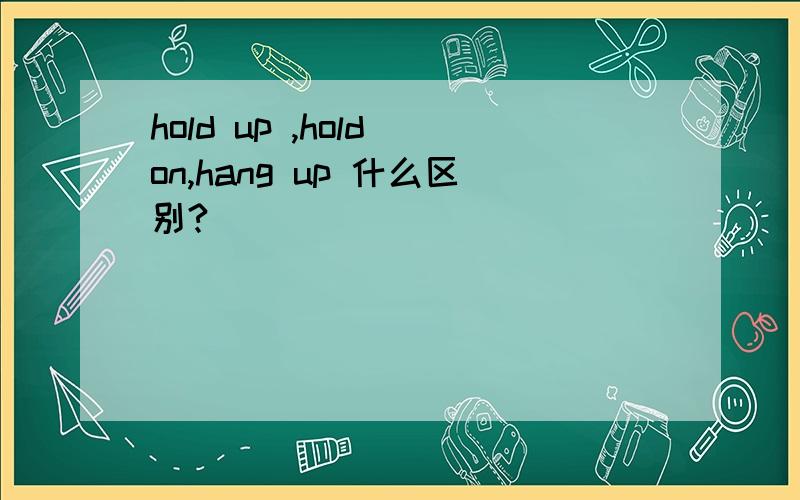 hold up ,hold on,hang up 什么区别?