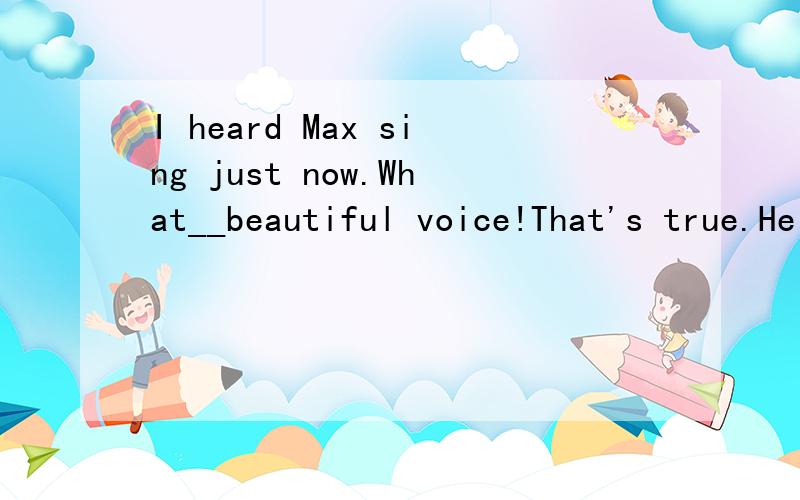 I heard Max sing just now.What__beautiful voice!That's true.He also has __good sense of humor.A./;a Ba;aCa;/Dthe;a