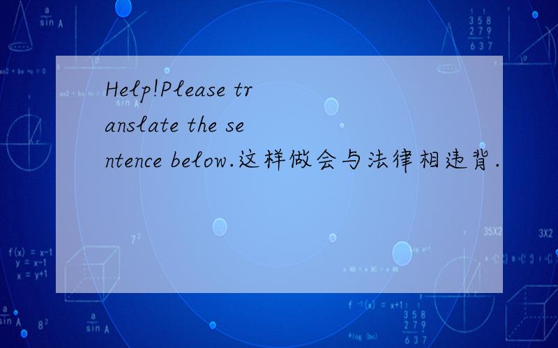 Help!Please translate the sentence below.这样做会与法律相违背.