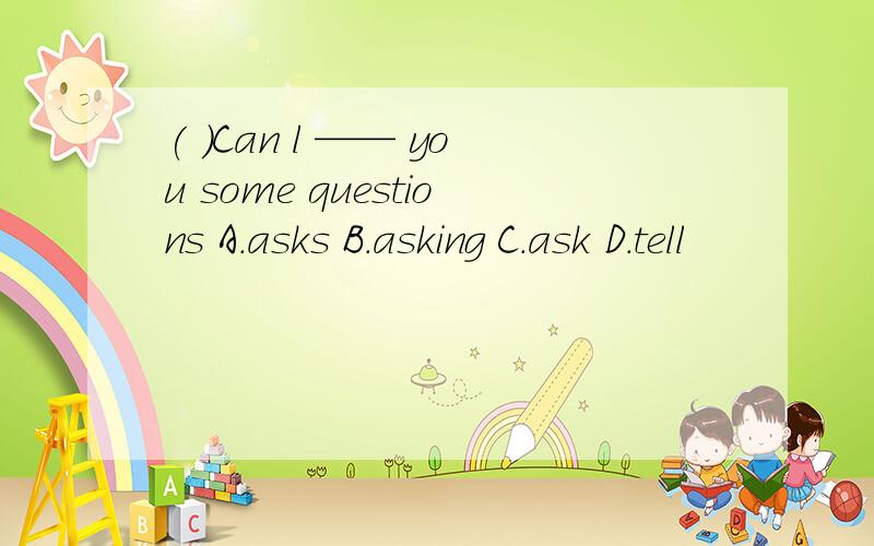 ( )Can l —— you some questions A.asks B.asking C.ask D.tell