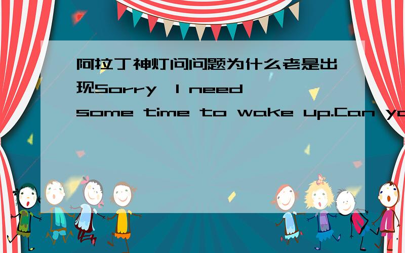 阿拉丁神灯问问题为什么老是出现Sorry,I need some time to wake up.Can you try ag