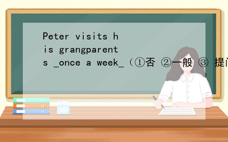 Peter visits his grangparents _once a week_（①否 ②一般 ③ 提问） 急