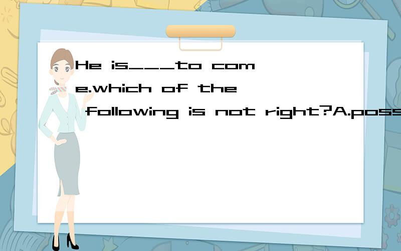 He is___to come.which of the following is not right?A.possible B.likely C.certain D.sure