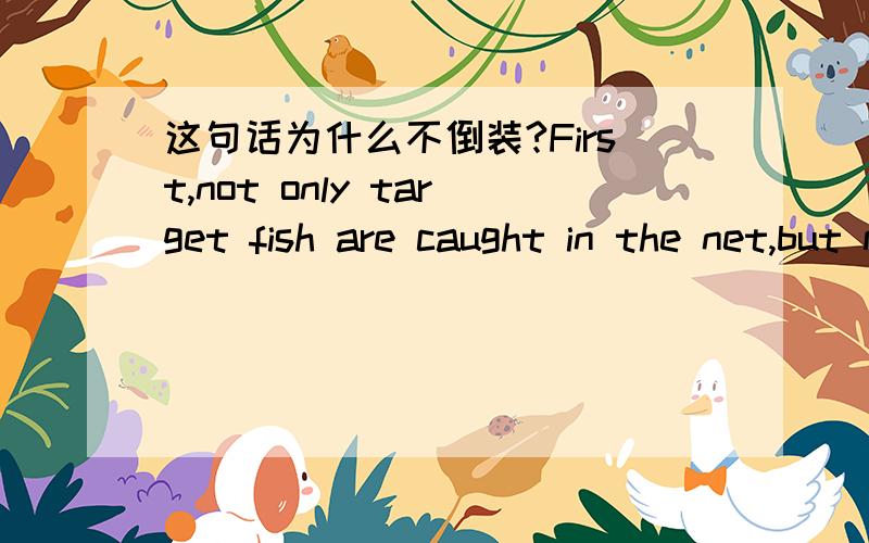 这句话为什么不倒装?First,not only target fish are caught in the net,but many other sea animals are found hanging there.