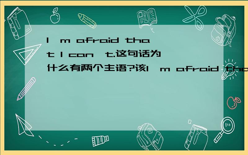 I'm afraid that I can't.这句话为什么有两个主语?该I'm afraid that I can't.这句话为什么有两个主语?该怎么翻译?