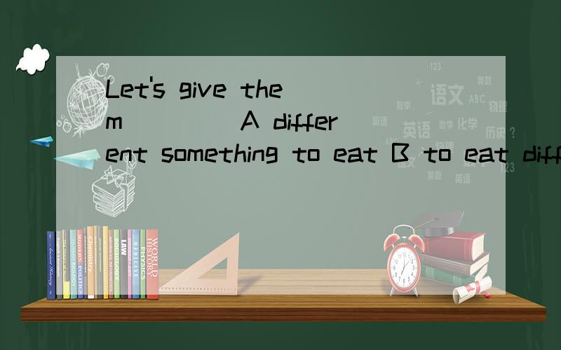 Let's give them____ A different something to eat B to eat different something C something differentD something to eat different