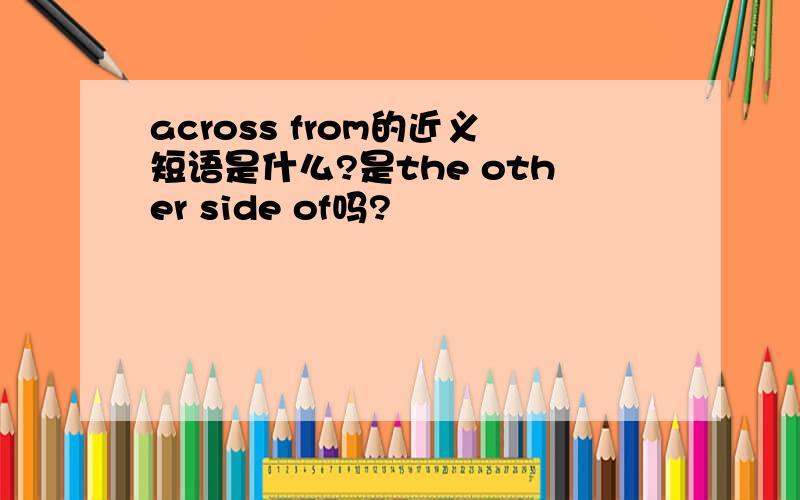 across from的近义短语是什么?是the other side of吗?