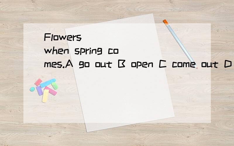 Flowers _____ when spring comes.A go out B open C come out D turn out