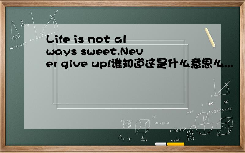 Life is not always sweet.Never give up!谁知道这是什么意思么...