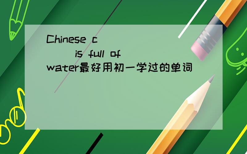 Chinese c_______ is full of water最好用初一学过的单词