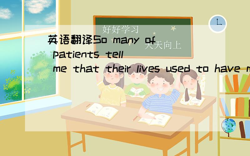 英语翻译So many of patients tell me that their lives used to have meaning,but that somewhere along the line things went stale.