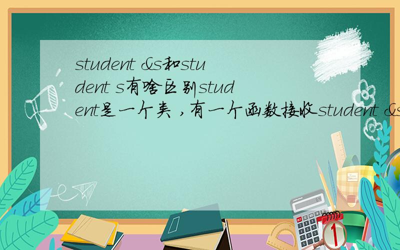 student &s和student s有啥区别student是一个类 ,有一个函数接收student &s和student s,那这两个的区别是什么?引用地址和引用对象有啥区别?