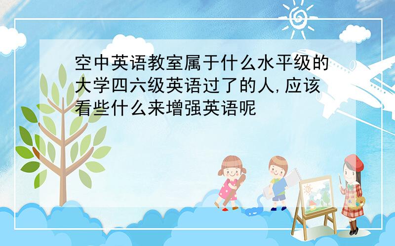 空中英语教室属于什么水平级的大学四六级英语过了的人,应该看些什么来增强英语呢