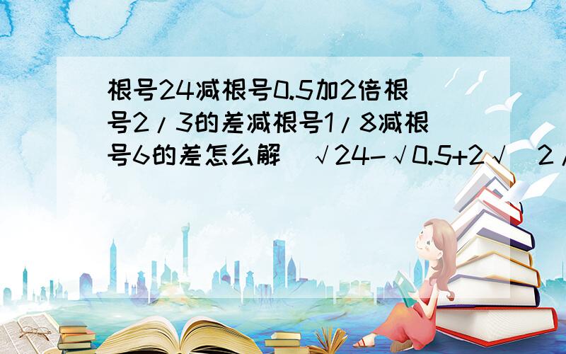 根号24减根号0.5加2倍根号2/3的差减根号1/8减根号6的差怎么解(√24-√0.5+2√(2/3))-(√(1/8)-√6)这个式子怎么解