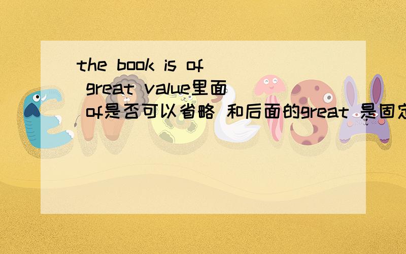 the book is of great value里面 of是否可以省略 和后面的great 是固定搭配吗