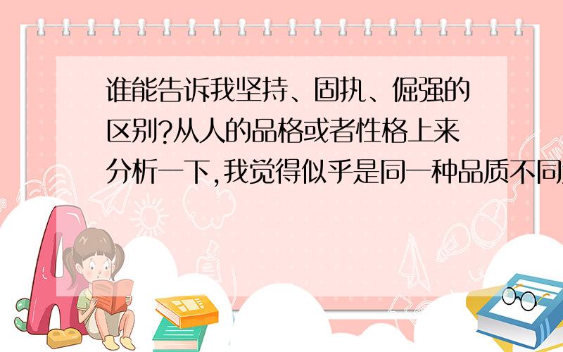 谁能告诉我坚持、固执、倔强的区别?从人的品格或者性格上来分析一下,我觉得似乎是同一种品质不同角度的描述,