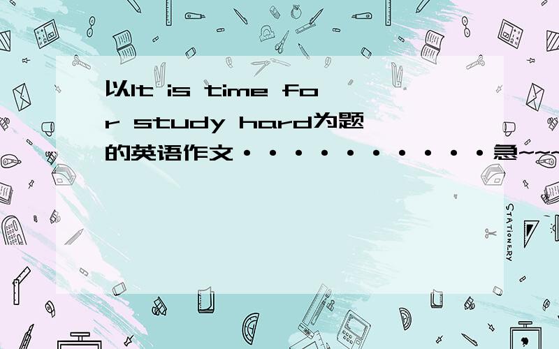 以It is time for study hard为题的英语作文··········急~~~~~60字以上快的 又追加