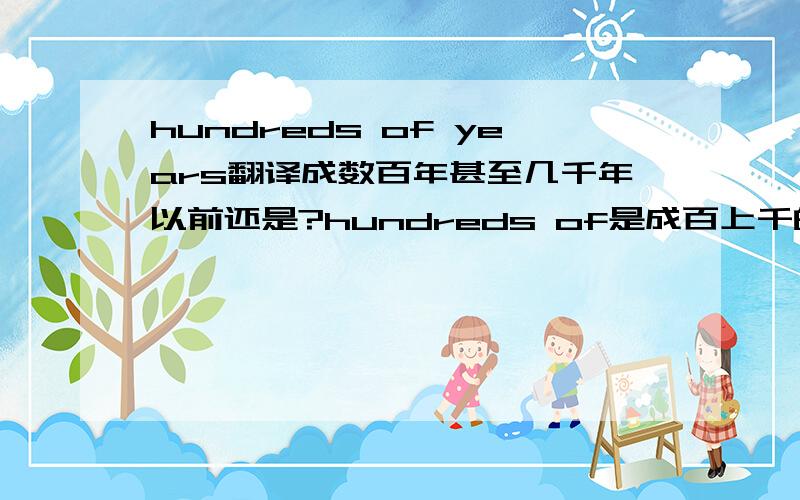 hundreds of years翻译成数百年甚至几千年以前还是?hundreds of是成百上千的意思,但我觉得在这里不合适