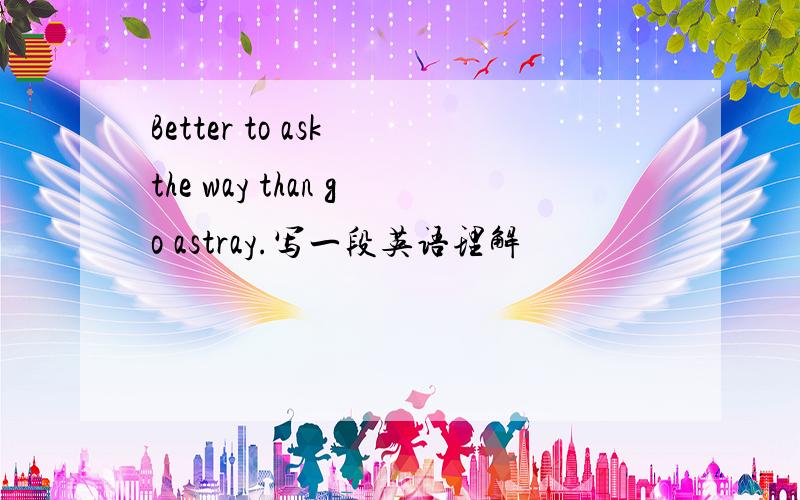 Better to ask the way than go astray.写一段英语理解