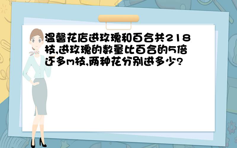 温馨花店进玫瑰和百合共218枝,进玫瑰的数量比百合的5倍还多m枝,两种花分别进多少?