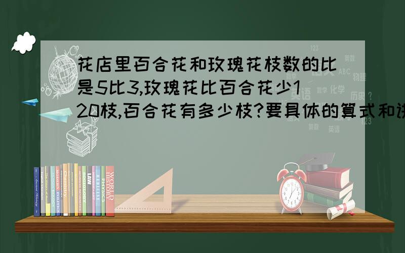 花店里百合花和玫瑰花枝数的比是5比3,玫瑰花比百合花少120枝,百合花有多少枝?要具体的算式和讲解!