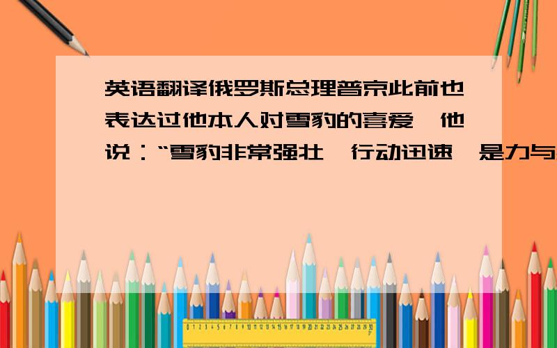 英语翻译俄罗斯总理普京此前也表达过他本人对雪豹的喜爱,他说：“雪豹非常强壮,行动迅速,是力与美的结合.”雪豹是世界上最为稀有且濒危的猫科动物之一,如今在俄罗斯境内只生长在远