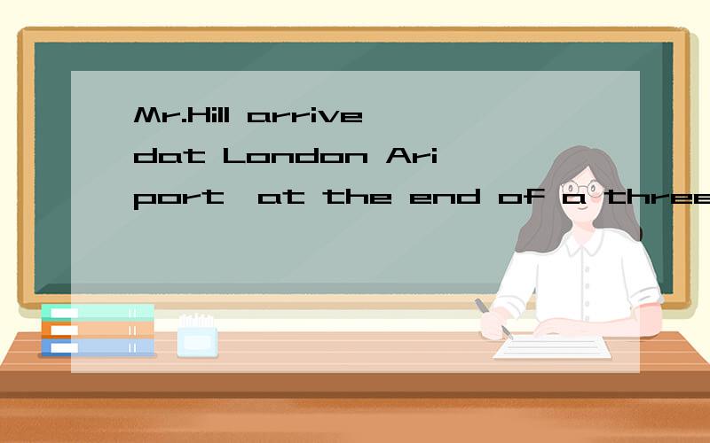 Mr.Hill arrivedat London Ariport,at the end of a three -week holidays in France是什么意思