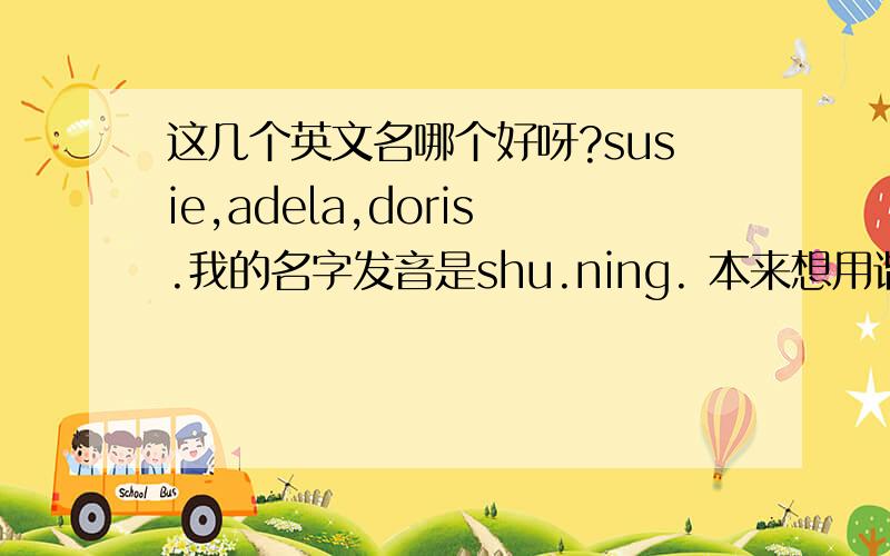 这几个英文名哪个好呀?susie,adela,doris.我的名字发音是shu.ning. 本来想用谐音,但是有的说不一定. 我属于偏可爱的.想适合上班又非正式的.名字写起来好看顺手又好听的. 含义也好一点的,注：不