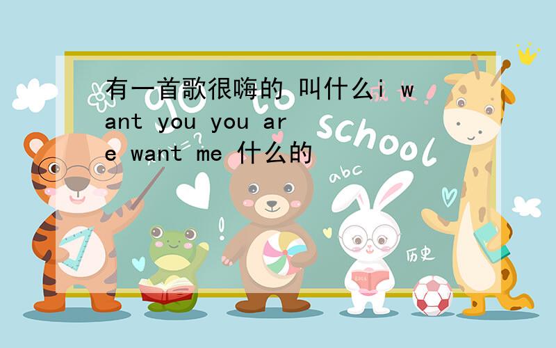 有一首歌很嗨的 叫什么i want you you are want me 什么的