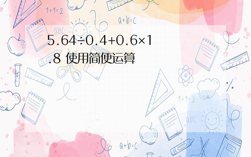 5.64÷0.4+0.6×1.8 使用简便运算