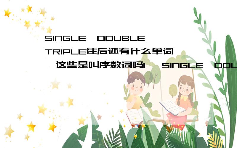 SINGLE、DOUBLE、TRIPLE往后还有什么单词,这些是叫序数词吗1、 SINGLE、DOUBLE、TRIPLE往后还有什么单词,这些叫什么词2、secend third后面还有什么单词,这些叫什么词3、once twice 后面还有什么单词,这些